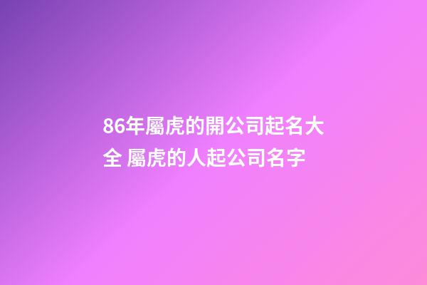 86年屬虎的開公司起名大全 屬虎的人起公司名字-第1張-公司起名-玄機派
